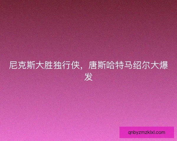 尼克斯大胜独行侠，唐斯哈特马绍尔大爆发