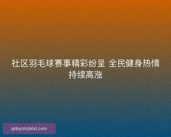 社区羽毛球赛事精彩纷呈 全民健身热情持续高涨