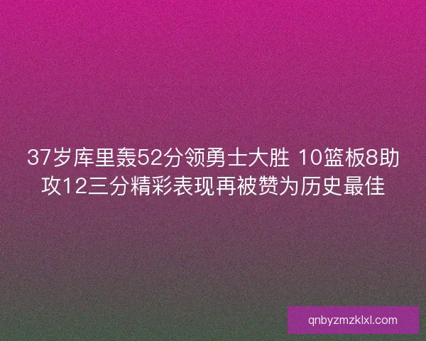37岁库里轰52分领勇士大胜 10篮板8助攻12三分精彩表现再被赞为历史最佳