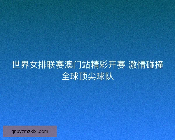 世界女排联赛澳门站精彩开赛 激情碰撞全球顶尖球队