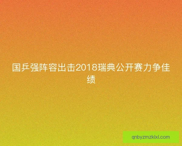 国乒强阵容出击2018瑞典公开赛力争佳绩 国乒强阵容出击2018瑞典公开赛力争佳绩