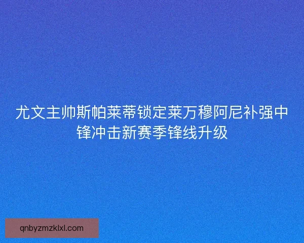 尤文主帅斯帕莱蒂锁定莱万穆阿尼补强中锋冲击新赛季锋线升级 尤文主帅斯帕莱蒂锁定莱万穆阿尼补强中锋冲击新赛季锋线升级