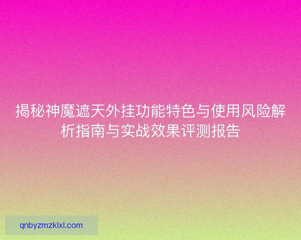 揭秘神魔遮天外挂功能特色与使用风险解析指南与实战效果评测报告 揭秘神魔遮天外挂功能特色与使用风险解析指南与实战效果评测报告