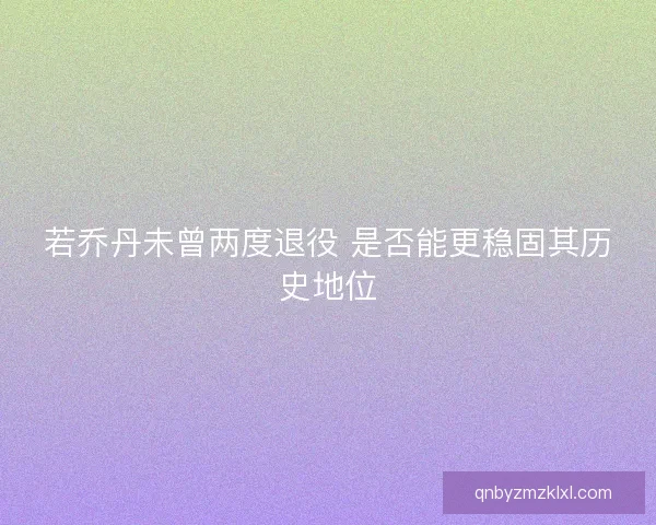 若乔丹未曾两度退役 是否能更稳固其历史地位 若乔丹未曾两度退役 是否能更稳固其历史地位