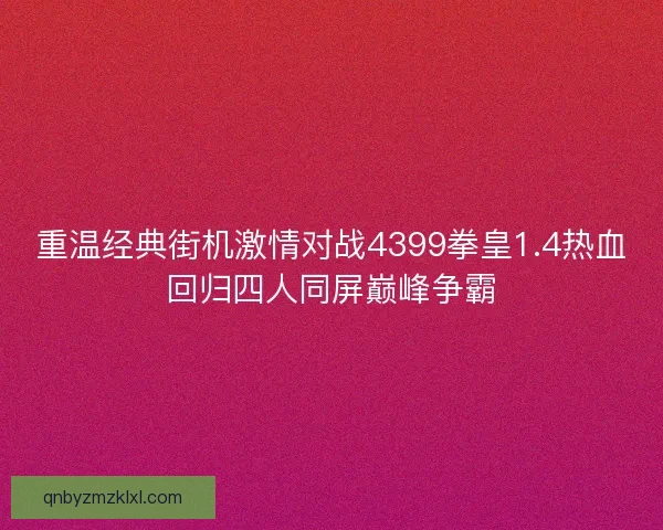 重温经典街机激情对战4399拳皇1.4热血回归四人同屏巅峰争霸