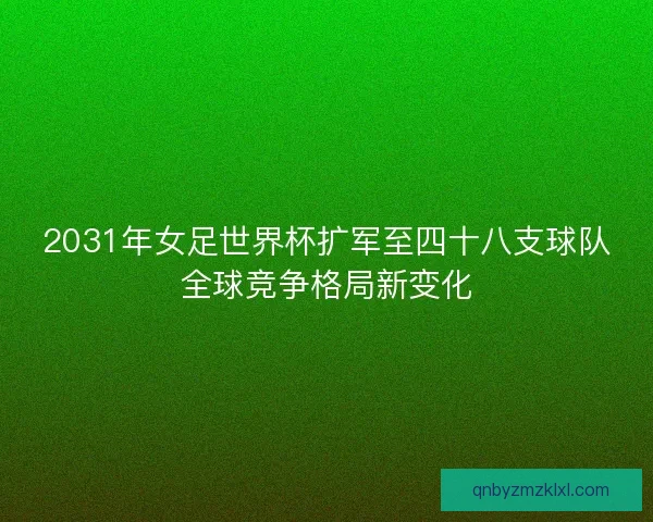 2031年女足世界杯扩军至四十八支球队全球竞争格局新变化