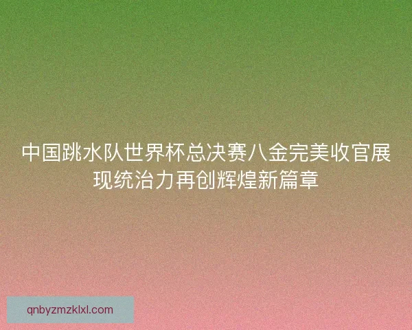 中国跳水队世界杯总决赛八金完美收官展现统治力再创辉煌新篇章