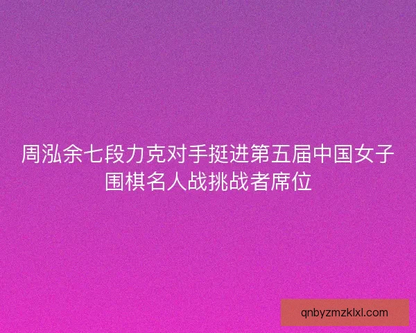 周泓余七段力克对手挺进第五届中国女子围棋名人战挑战者席位 周泓余七段力克对手挺进第五届中国女子围棋名人战挑战者席位