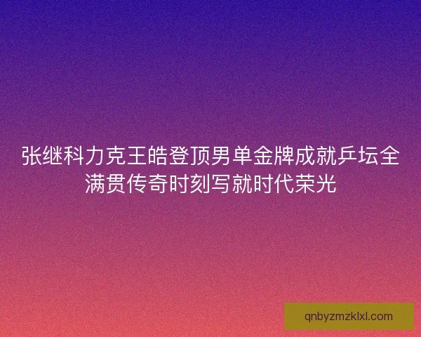 张继科力克王皓登顶男单金牌成就乒坛全满贯传奇时刻写就时代荣光 张继科力克王皓登顶男单金牌成就乒坛全满贯传奇时刻写就时代荣光