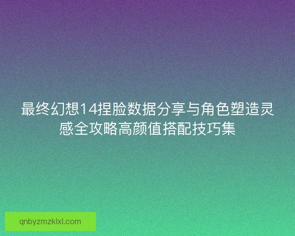 最终幻想14捏脸数据分享与角色塑造灵感全攻略高颜值搭配技巧集