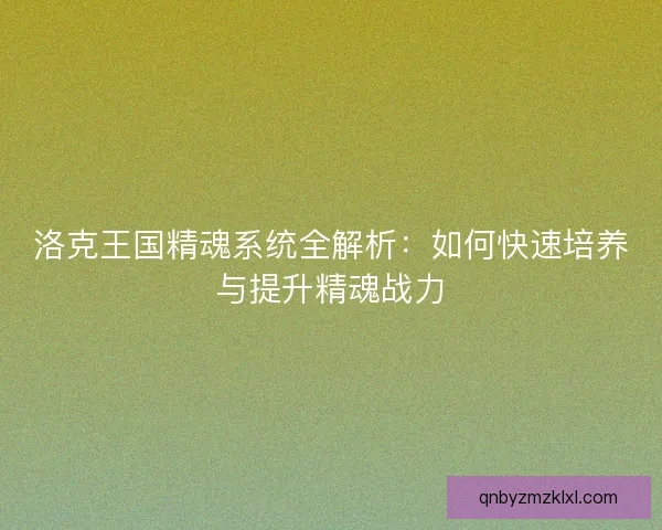 洛克王国精魂系统全解析:如何快速培养与提升精魂战力 洛克王国精魂系统全解析:如何快速培养与提升精魂战力