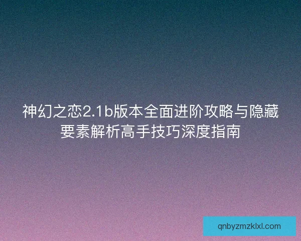 神幻之恋2.1b版本全面进阶攻略与隐藏要素解析高手技巧深度指南