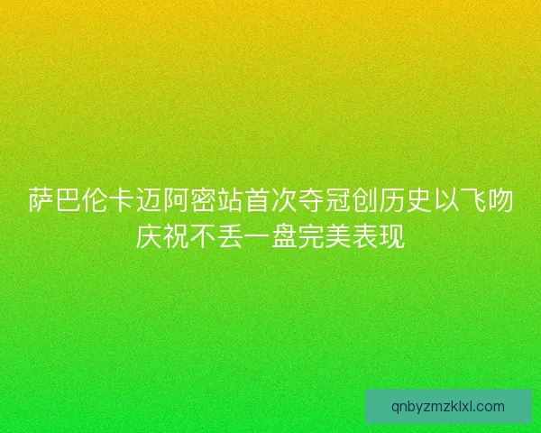 萨巴伦卡迈阿密站首次夺冠创历史以飞吻庆祝不丢一盘完美表现
