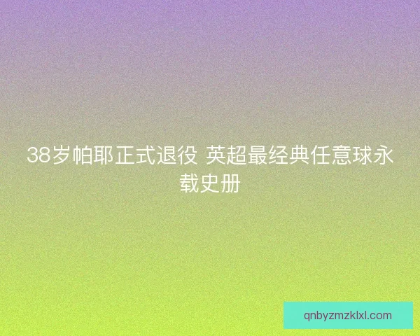 38岁帕耶正式退役 英超最经典任意球永载史册 38岁帕耶正式退役 英超最经典任意球永载史册