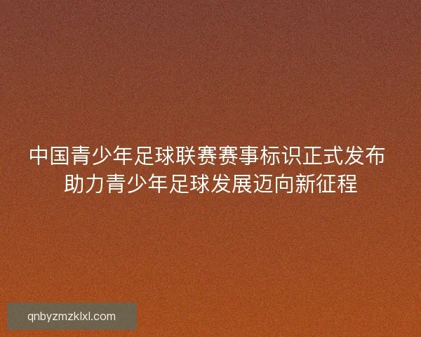中国青少年足球联赛赛事标识正式发布 助力青少年足球发展迈向新征程 中国青少年足球联赛赛事标识正式发布 助力青少年足球发展迈向新征程