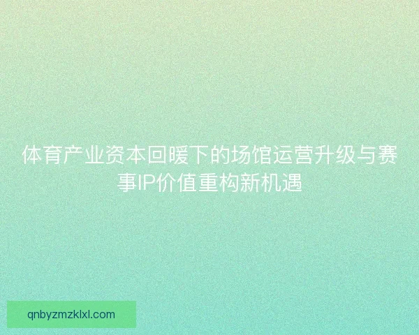 体育产业资本回暖下的场馆运营升级与赛事IP价值重构新机遇 体育产业资本回暖下的场馆运营升级与赛事IP价值重构新机遇