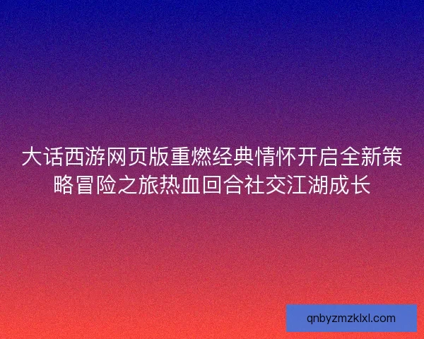 大话西游网页版重燃经典情怀开启全新策略冒险之旅热血回合社交江湖成长