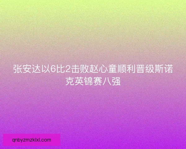 张安达以6比2击败赵心童顺利晋级斯诺克英锦赛八强