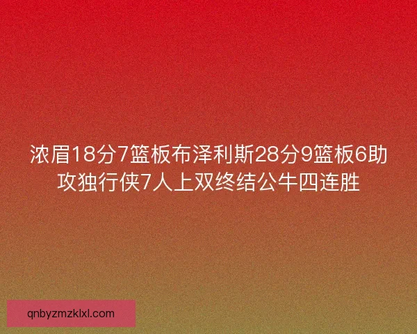 浓眉18分7篮板布泽利斯28分9篮板6助攻独行侠7人上双终结公牛四连胜