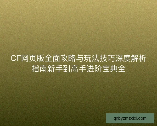 CF网页版全面攻略与玩法技巧深度解析指南新手到高手进阶宝典全 CF网页版全面攻略与玩法技巧深度解析指南新手到高手进阶宝典全