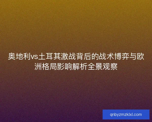 奥地利vs土耳其激战背后的战术博弈与欧洲格局影响解析全景观察