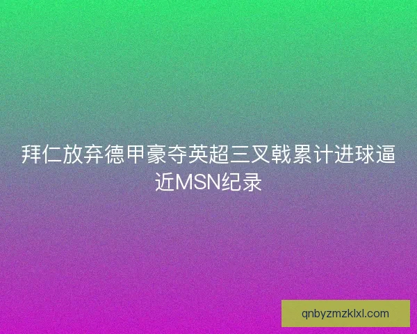 拜仁放弃德甲豪夺英超三叉戟累计进球逼近MSN纪录