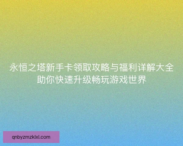 永恒之塔新手卡领取攻略与福利详解大全助你快速升级畅玩游戏世界