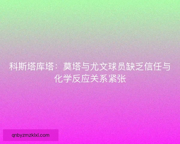 科斯塔库塔:莫塔与尤文球员缺乏信任与化学反应关系紧张 科斯塔库塔:莫塔与尤文球员缺乏信任与化学反应关系紧张
