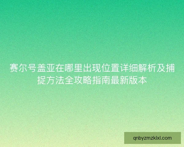 赛尔号盖亚在哪里出现位置详细解析及捕捉方法全攻略指南最新版本 赛尔号盖亚在哪里出现位置详细解析及捕捉方法全攻略指南最新版本