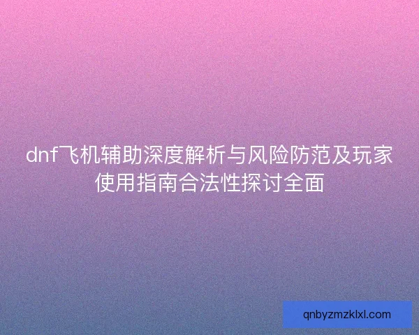 dnf飞机辅助深度解析与风险防范及玩家使用指南合法性探讨全面 dnf飞机辅助深度解析与风险防范及玩家使用指南合法性探讨全面