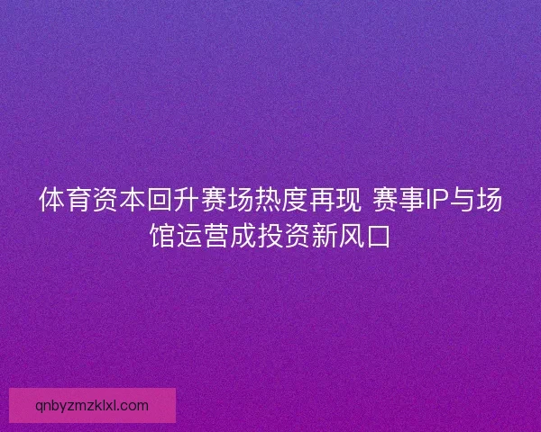 体育资本回升赛场热度再现 赛事IP与场馆运营成投资新风口