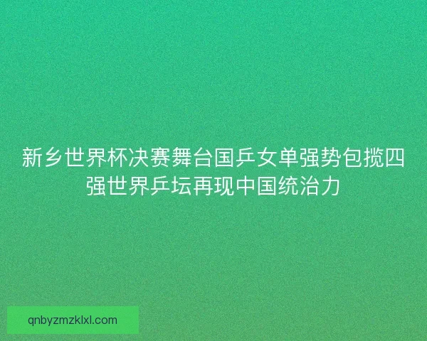 新乡世界杯决赛舞台国乒女单强势包揽四强世界乒坛再现中国统治力 新乡世界杯决赛舞台国乒女单强势包揽四强世界乒坛再现中国统治力
