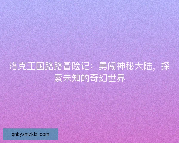 洛克王国路路冒险记：勇闯神秘大陆，探索未知的奇幻世界