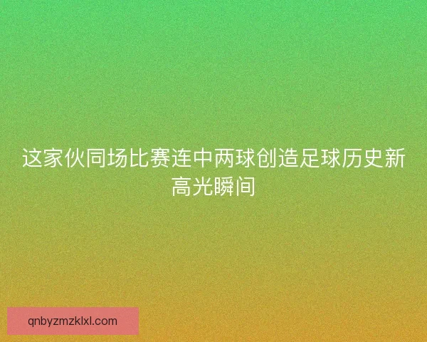 这家伙同场比赛连中两球创造足球历史新高光瞬间