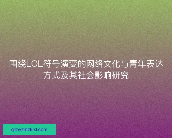 围绕LOL符号演变的网络文化与青年表达方式及其社会影响研究 围绕LOL符号演变的网络文化与青年表达方式及其社会影响研究