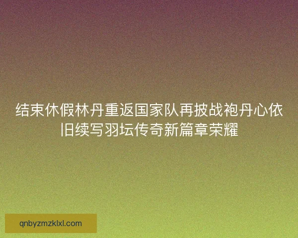 结束休假林丹重返国家队再披战袍丹心依旧续写羽坛传奇新篇章荣耀 结束休假林丹重返国家队再披战袍丹心依旧续写羽坛传奇新篇章荣耀