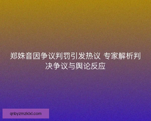 郑姝音因争议判罚引发热议 专家解析判决争议与舆论反应 郑姝音因争议判罚引发热议 专家解析判决争议与舆论反应