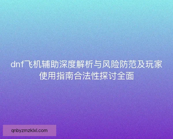 dnf飞机辅助深度解析与风险防范及玩家使用指南合法性探讨全面