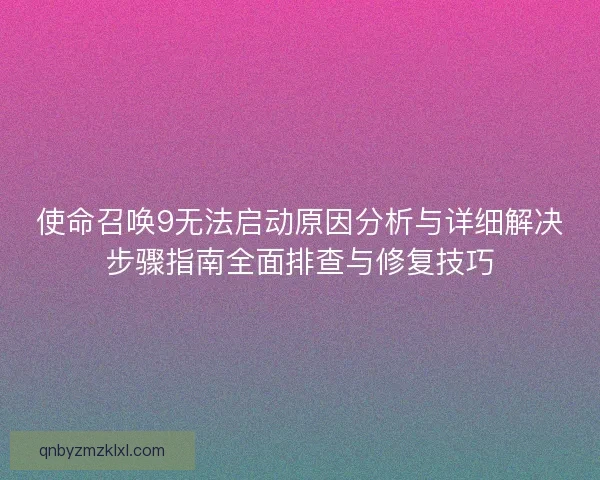 使命召唤9无法启动原因分析与详细解决步骤指南全面排查与修复技巧