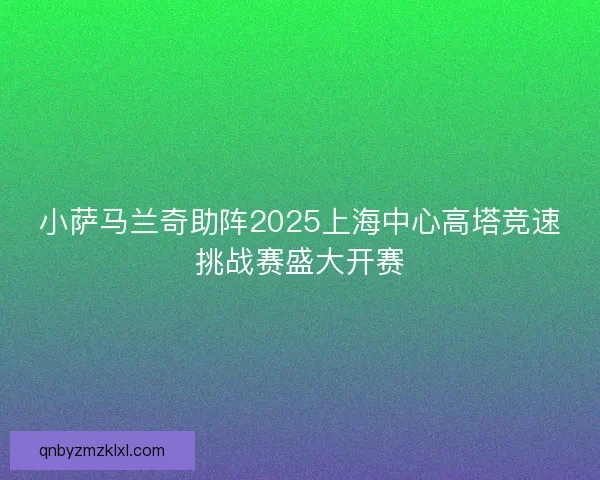 小萨马兰奇助阵2025上海中心高塔竞速挑战赛盛大开赛