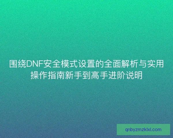 围绕DNF安全模式设置的全面解析与实用操作指南新手到高手进阶说明