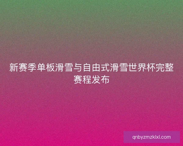 新赛季单板滑雪与自由式滑雪世界杯完整赛程发布
