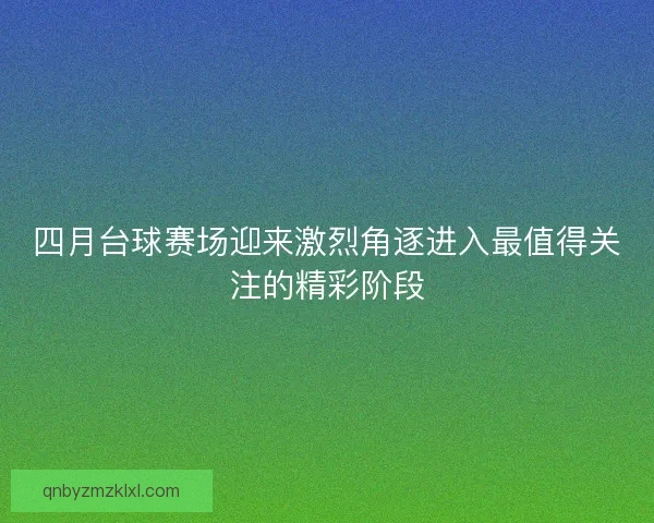 四月台球赛场迎来激烈角逐进入最值得关注的精彩阶段