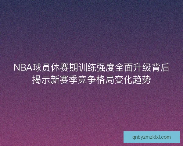 NBA球员休赛期训练强度全面升级背后揭示新赛季竞争格局变化趋势 NBA球员休赛期训练强度全面升级背后揭示新赛季竞争格局变化趋势