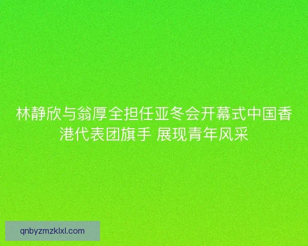 林静欣与翁厚全担任亚冬会开幕式中国香港代表团旗手 展现青年风采 林静欣与翁厚全担任亚冬会开幕式中国香港代表团旗手 展现青年风采